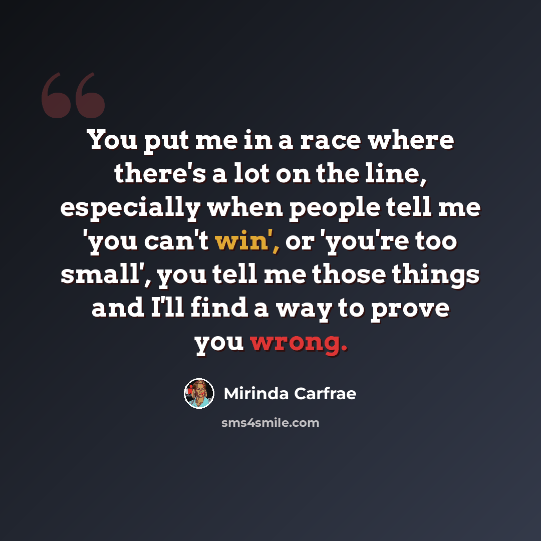 “You put me in a race where there's a lot on the line, especially when people tell me 'you can't win', or 'you're too small', you tell me those things and I'll find a way to prove you wrong.” quote by Mirinda Carfrae