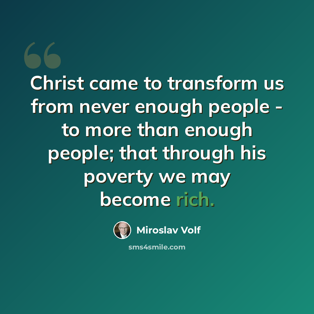 “Christ came to transform us from never enough people - to more than enough people; that through his poverty we may become rich.” quote by Miroslav Volf