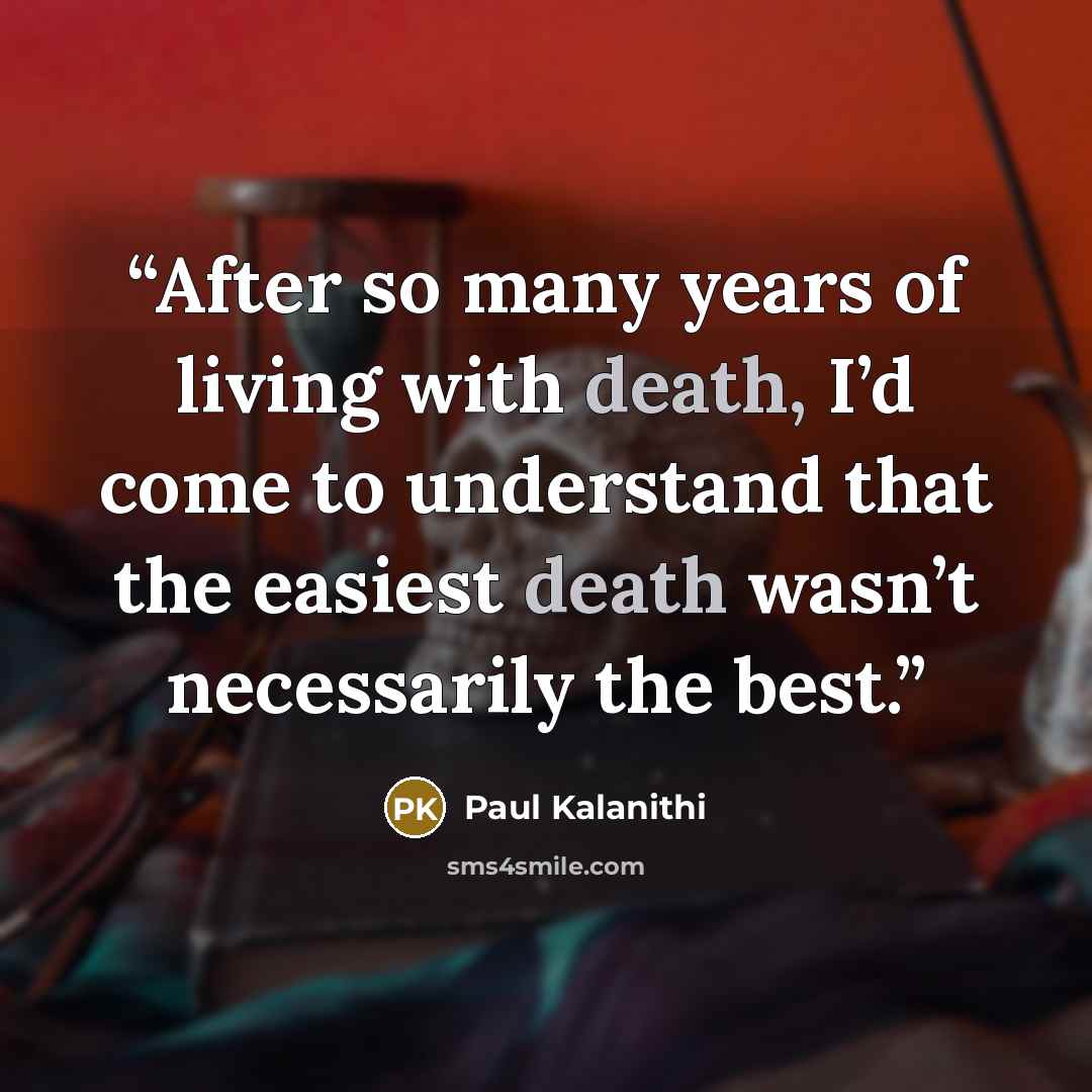 “After so many years of living with death, I’d come to understand that the easiest death wasn’t necessarily the best.” quote by Paul Kalanithi