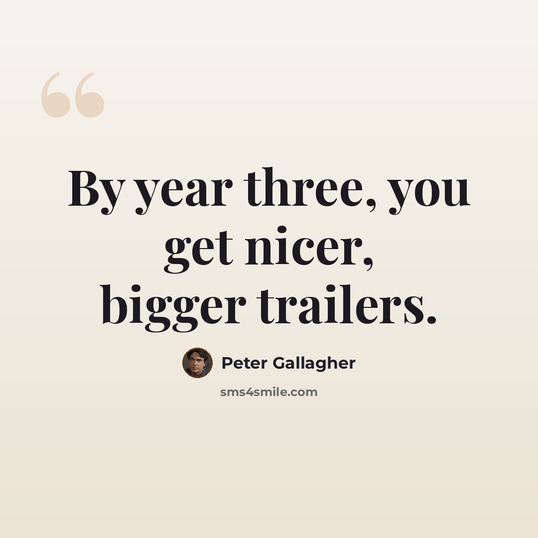 “By year three, you get nicer, bigger trailers.” quote by Peter Gallagher