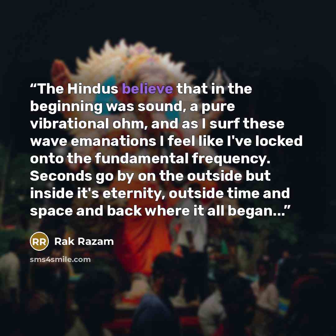 “The Hindus believe that in the beginning was sound, a pure vibrational ohm, and as I surf these wave emanations I feel like I've locked onto the fundamental frequency. Seconds go by on the outside but inside it's eternity, outside time and space and back where it all began...” quote by Rak Razam