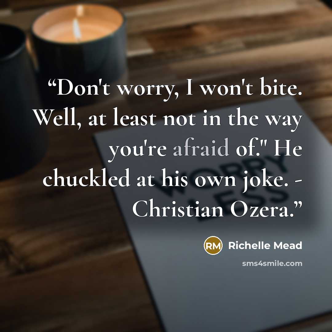 “Don't worry, I won't bite. Well, at least not in the way you're afraid of." He chuckled at his own joke. - Christian Ozera.” quote by Richelle Mead