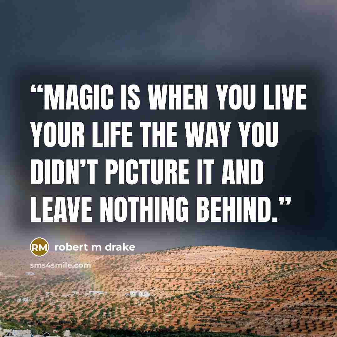 “Magic is when you live your life the way you didn’t picture it and leave nothing behind.” quote by robert m drake
