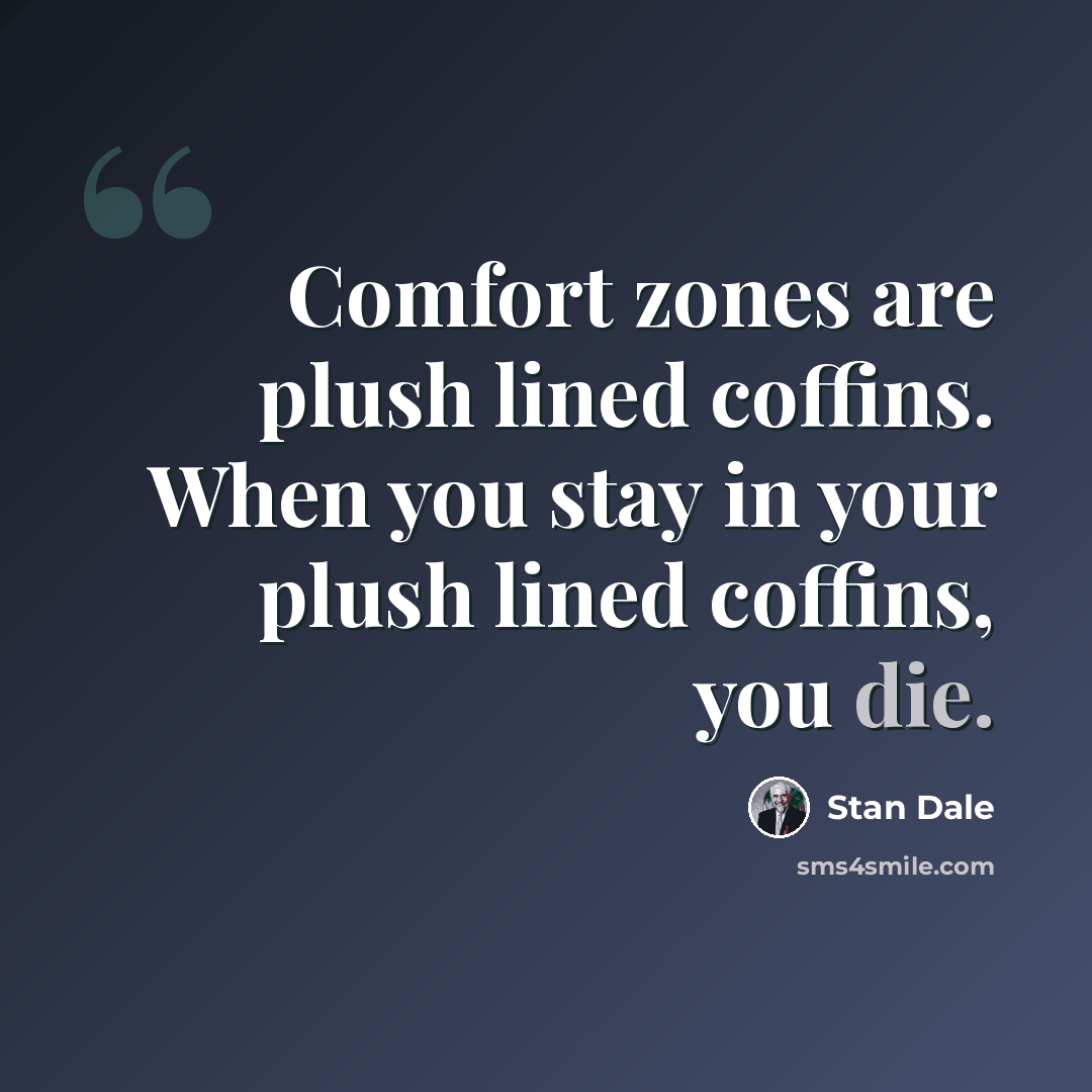 “Comfort zones are plush lined coffins. When you stay in your plush lined coffins, you die.” quote by Stan Dale