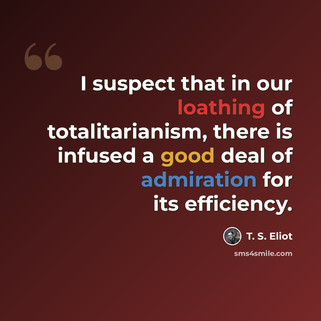“I suspect that in our loathing of totalitarianism, there is infused a good deal of admiration for its efficiency.” quote by T. S. Eliot
