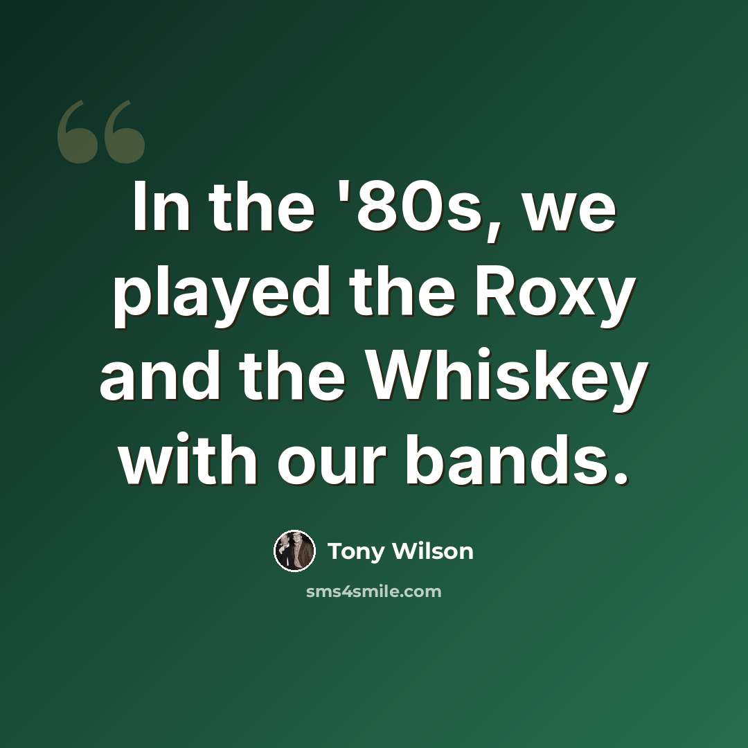 “In the '80s, we played the Roxy and the Whiskey with our bands.” quote by Tony Wilson