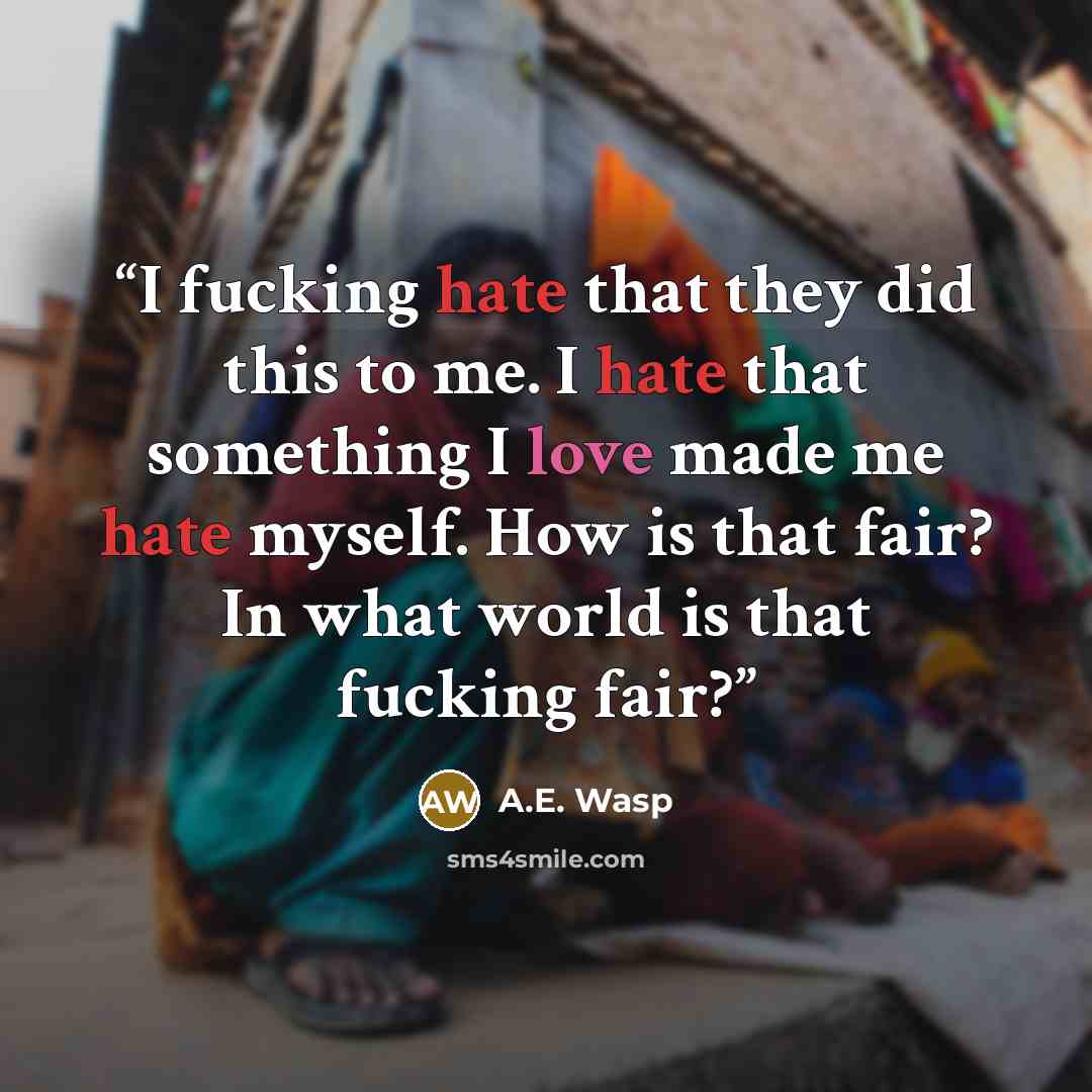 “I fucking hate that they did this to me. I hate that something I love made me hate myself. How is that fair? In what world is that fucking fair?” quote by A.E. Wasp