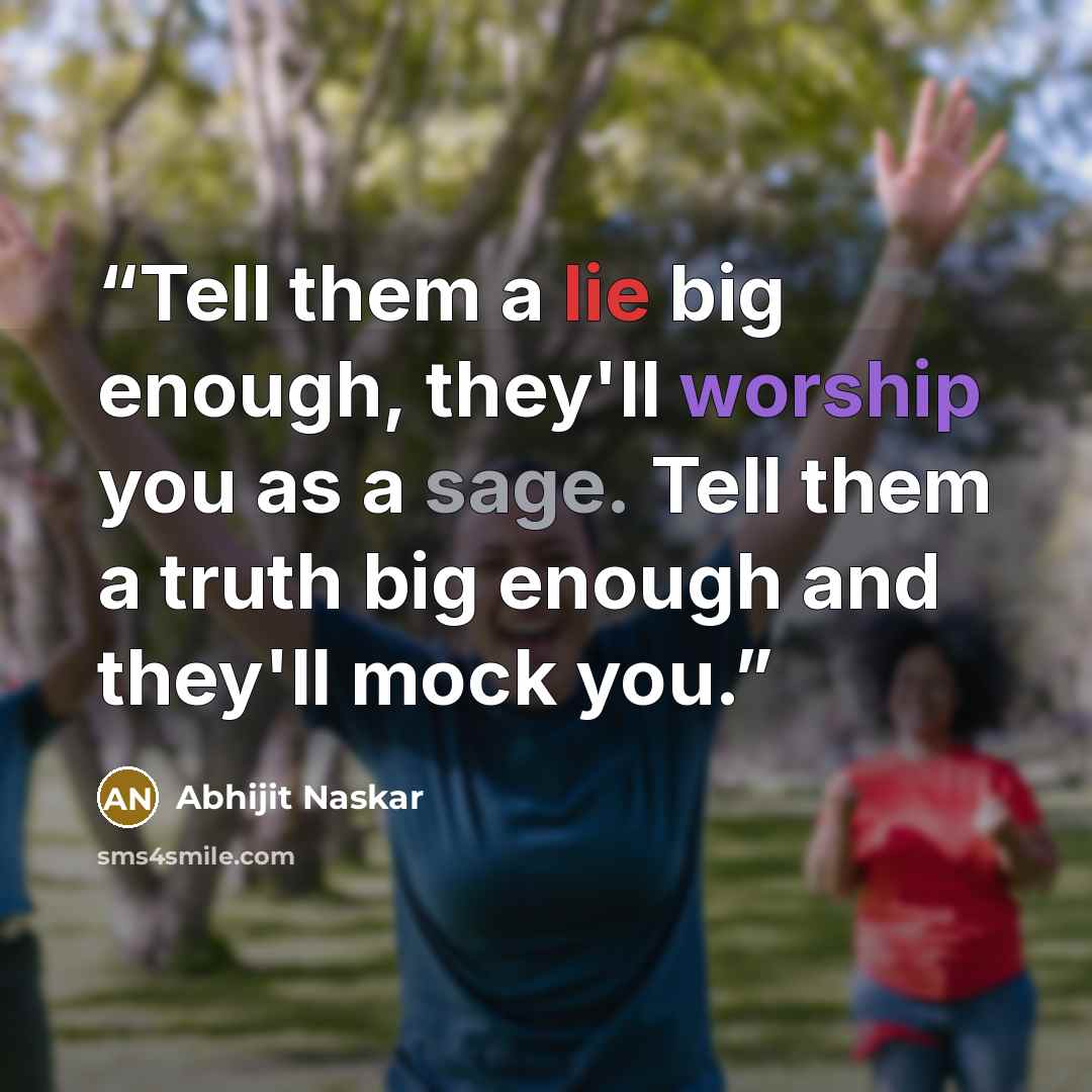 “Tell them a lie big enough, they'll worship you as a sage. Tell them a truth big enough and they'll mock you.” quote by Abhijit Naskar