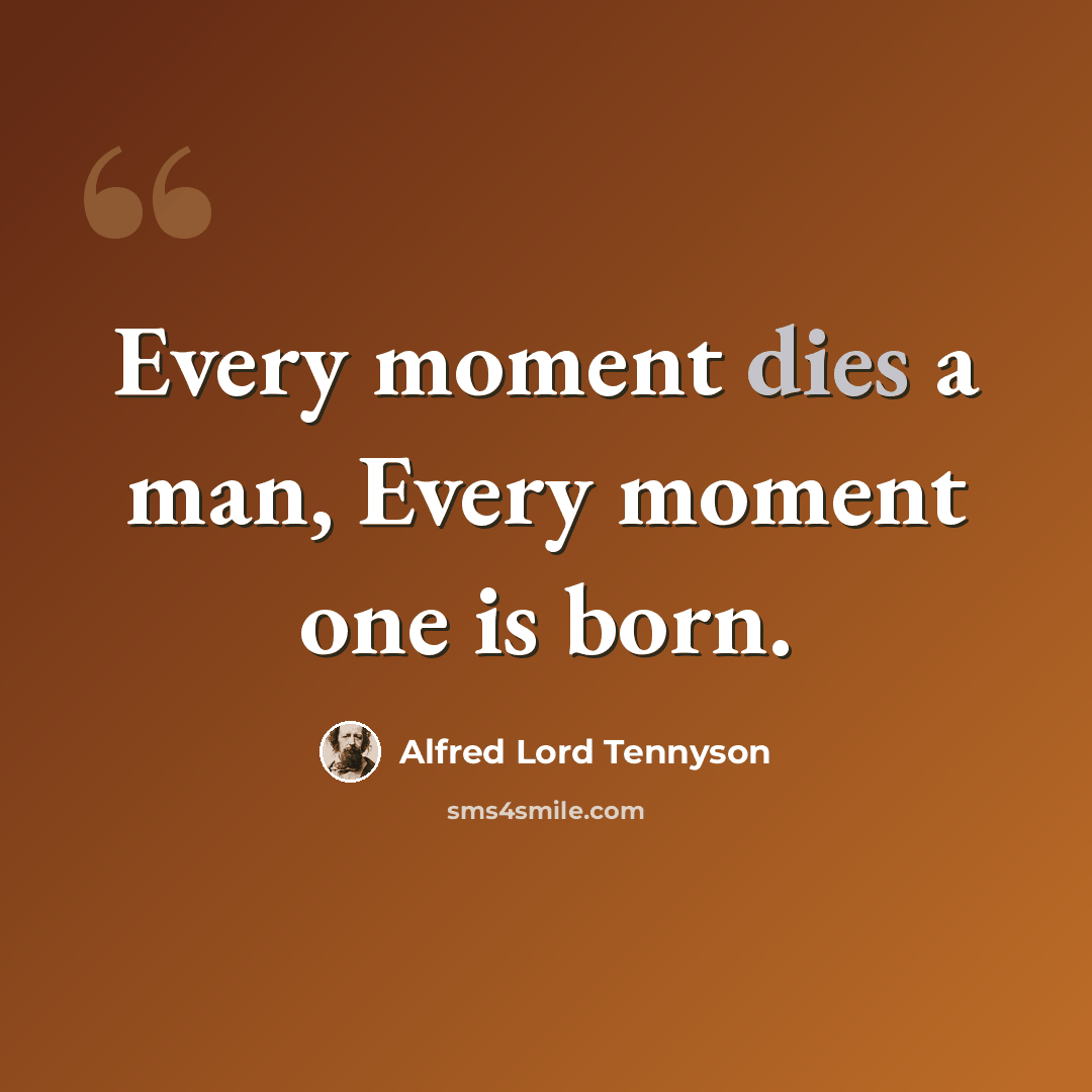 “Every moment dies a man, Every moment one is born.” quote by Alfred Lord Tennyson