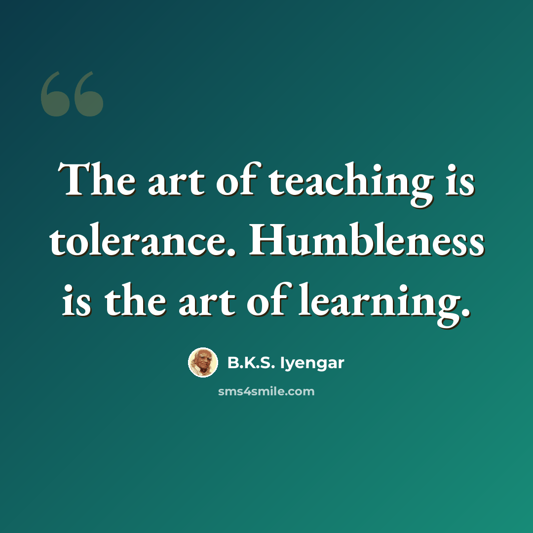 “The art of teaching is tolerance. Humbleness is the art of learning.” quote by B.K.S. Iyengar