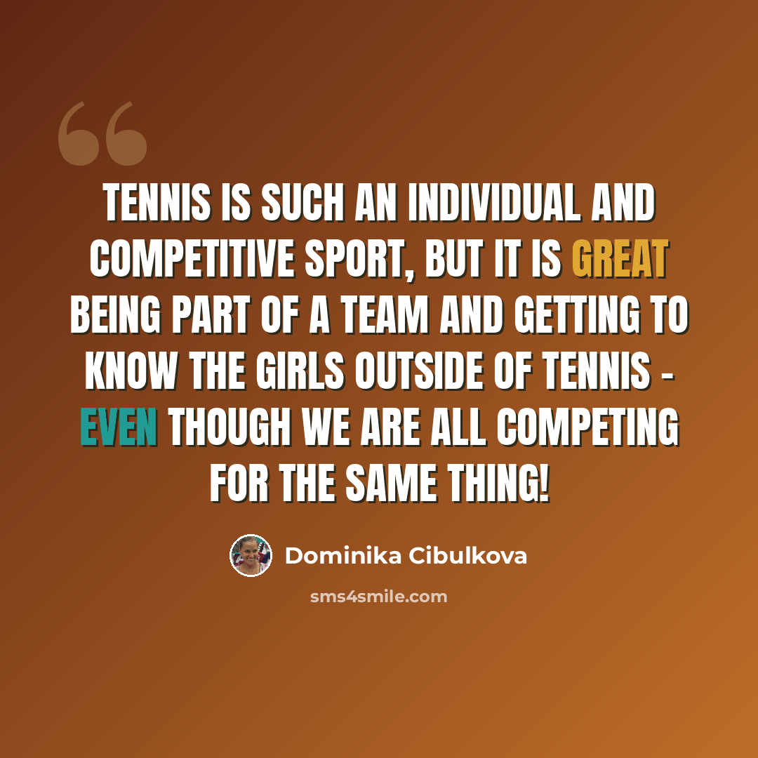“Tennis is such an individual and competitive sport, but it is great being part of a team and getting to know the girls outside of tennis - even though we are all competing for the same thing!” quote by Dominika Cibulkova