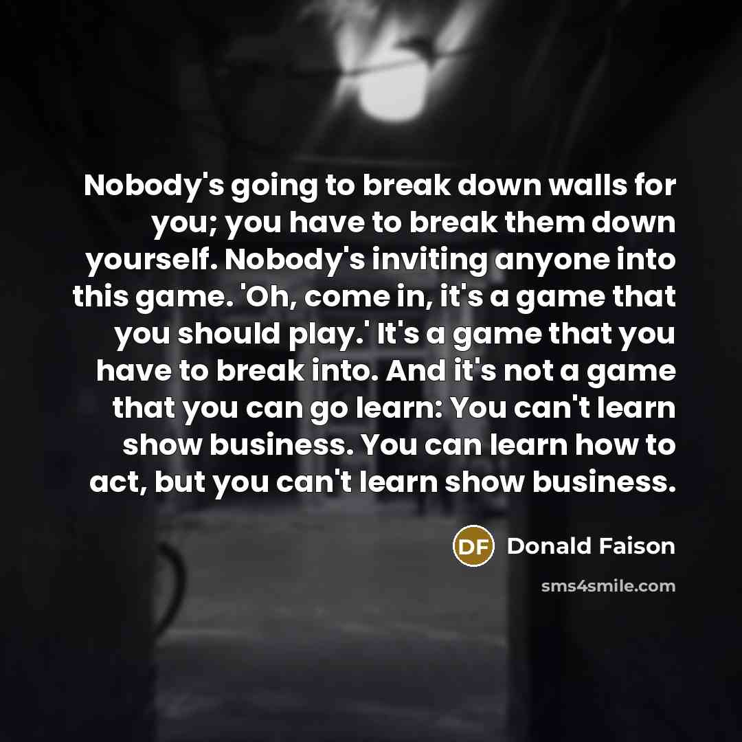 “Nobody's going to break down walls for you; you have to break them down yourself. Nobody's inviting anyone into this game. 'Oh, come in, it's a game that you should play.' It's a game that you have to break into. And it's not a game that you can go learn: You can't learn show business. You can…” quote by Donald Faison
