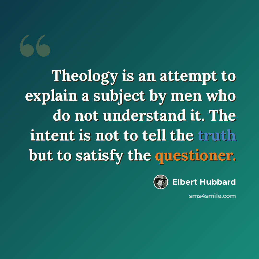 “Theology is an attempt to explain a subject by men who do not understand it. The intent is not to tell the truth but to satisfy the questioner.” quote by Elbert Hubbard