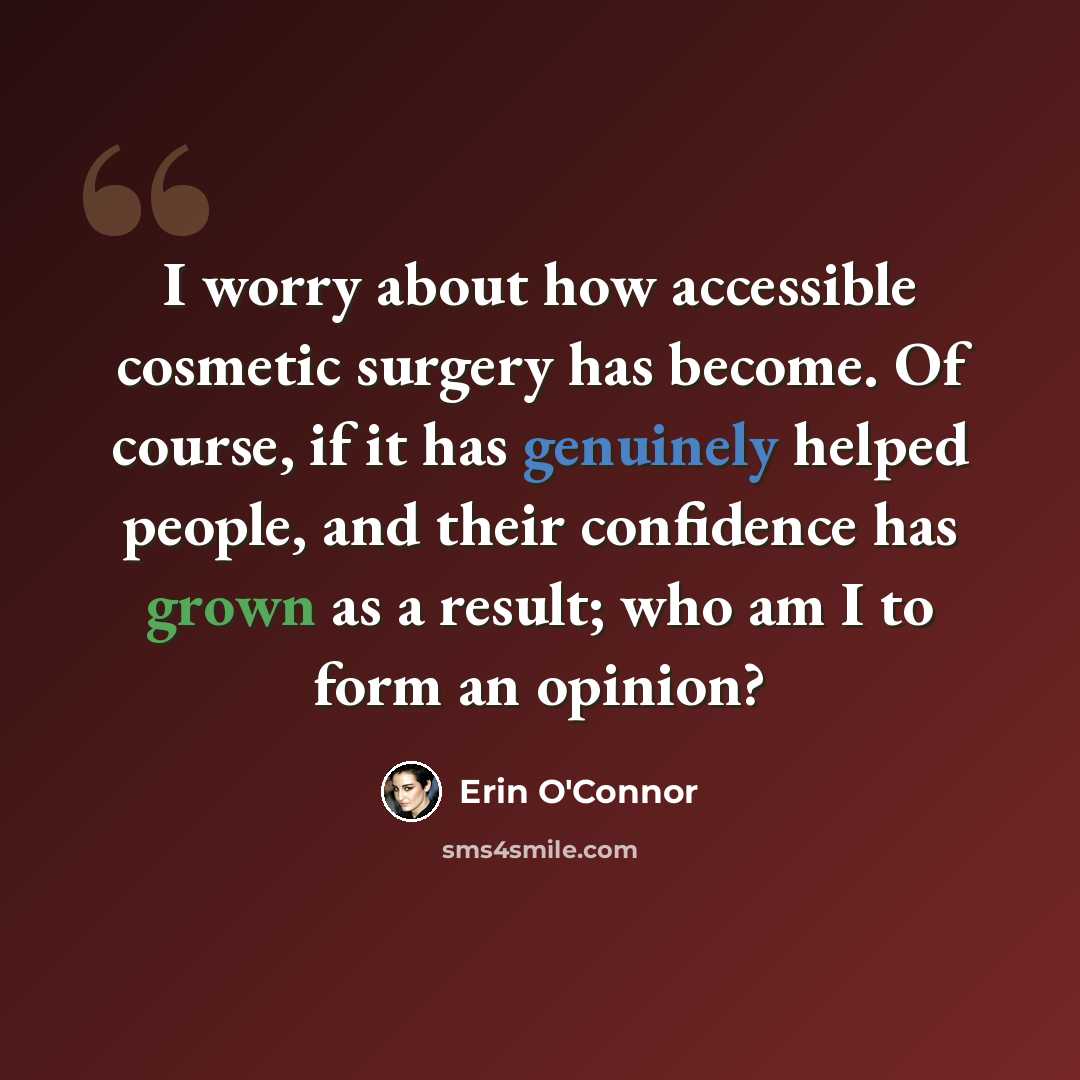 “I worry about how accessible cosmetic surgery has become. Of course, if it has genuinely helped people, and their confidence has grown as a result; who am I to form an opinion?” quote by Erin O'Connor