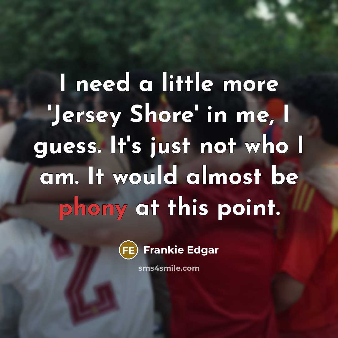 “I need a little more 'Jersey Shore' in me, I guess. It's just not who I am. It would almost be phony at this point.” quote by Frankie Edgar