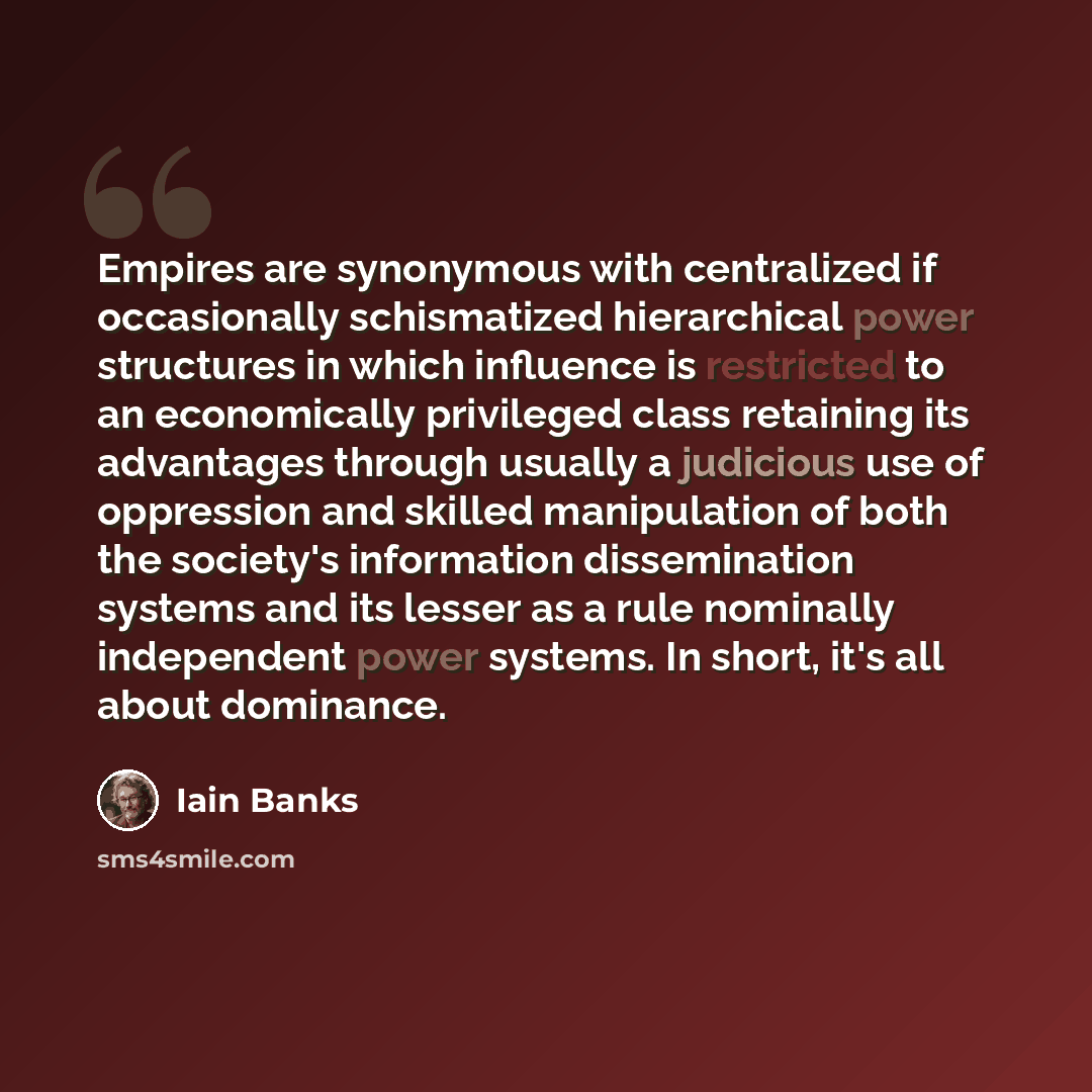 “Empires are synonymous with centralized if occasionally schismatized hierarchical power structures in which influence is restricted to an economically privileged class retaining its advantages through usually a judicious use of oppression and skilled manipulation of both the society's information…” quote by Iain Banks