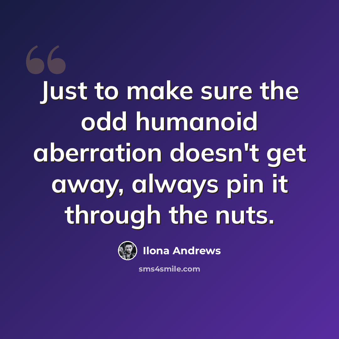 “Just to make sure the odd humanoid aberration doesn't get away, always pin it through the nuts.” quote by Ilona Andrews
