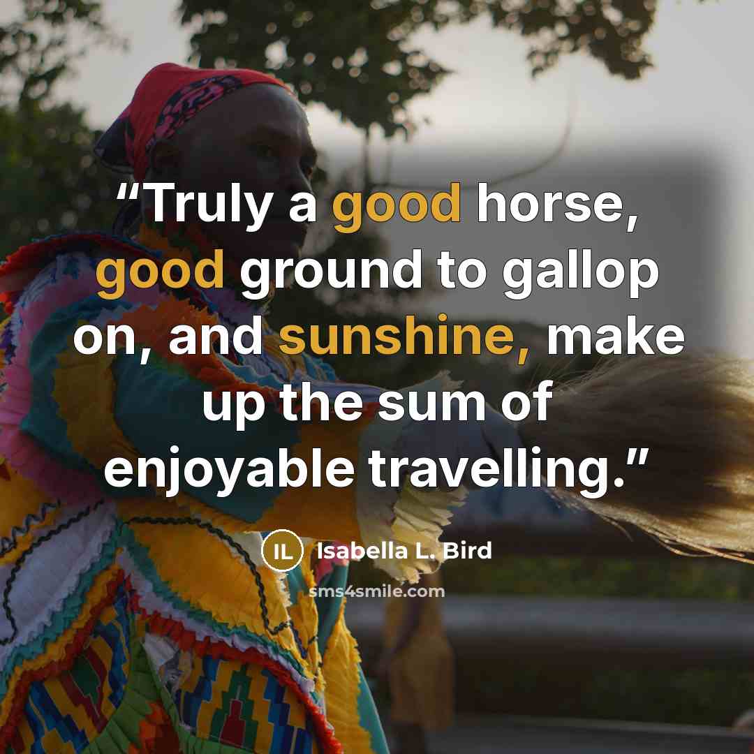 “Truly a good horse, good ground to gallop on, and sunshine, make up the sum of enjoyable travelling.” quote by Isabella L. Bird