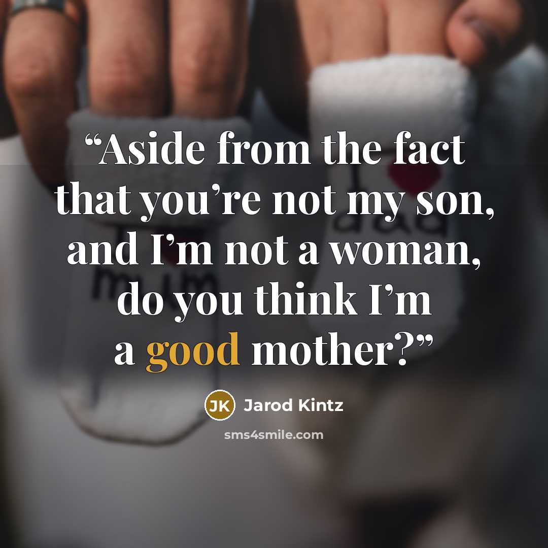 “Aside from the fact that you’re not my son, and I’m not a woman, do you think I’m a good mother?” quote by Jarod Kintz