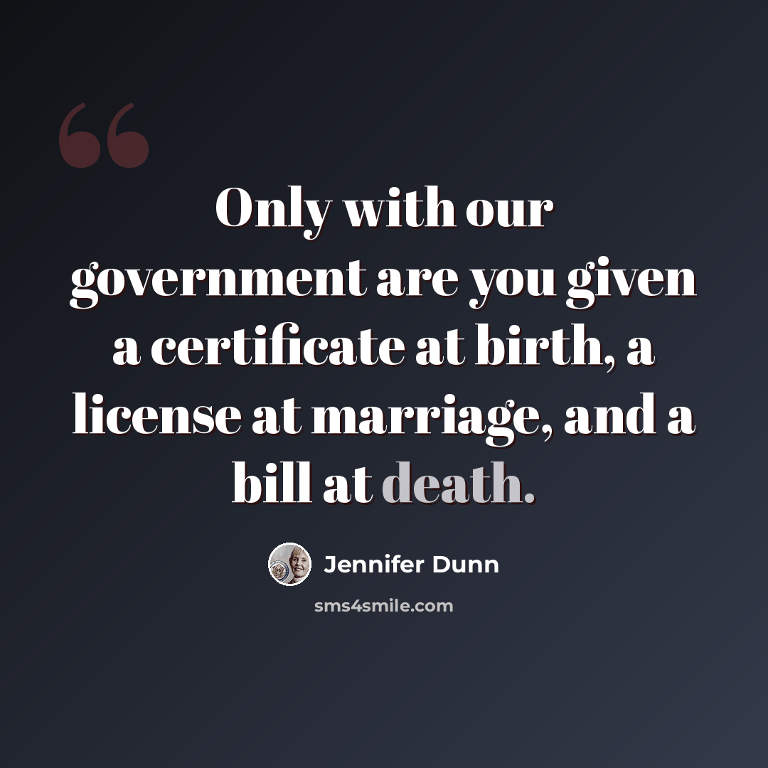 “Only with our government are you given a certificate at birth, a license at marriage, and a bill at death.” quote by Jennifer Dunn
