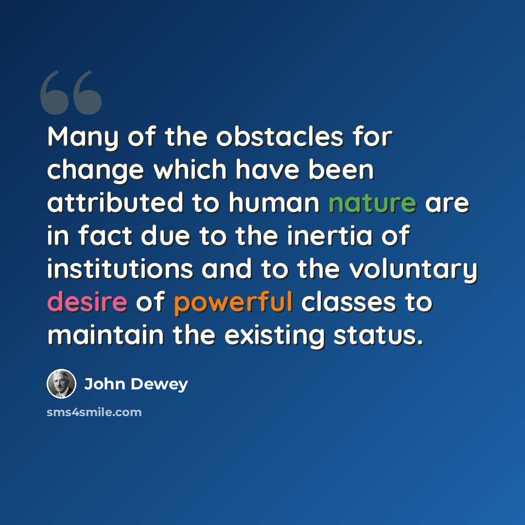 “Many of the obstacles for change which have been attributed to human nature are in fact due to the inertia of institutions and to the voluntary desire of powerful classes to maintain the existing status.” quote by John Dewey