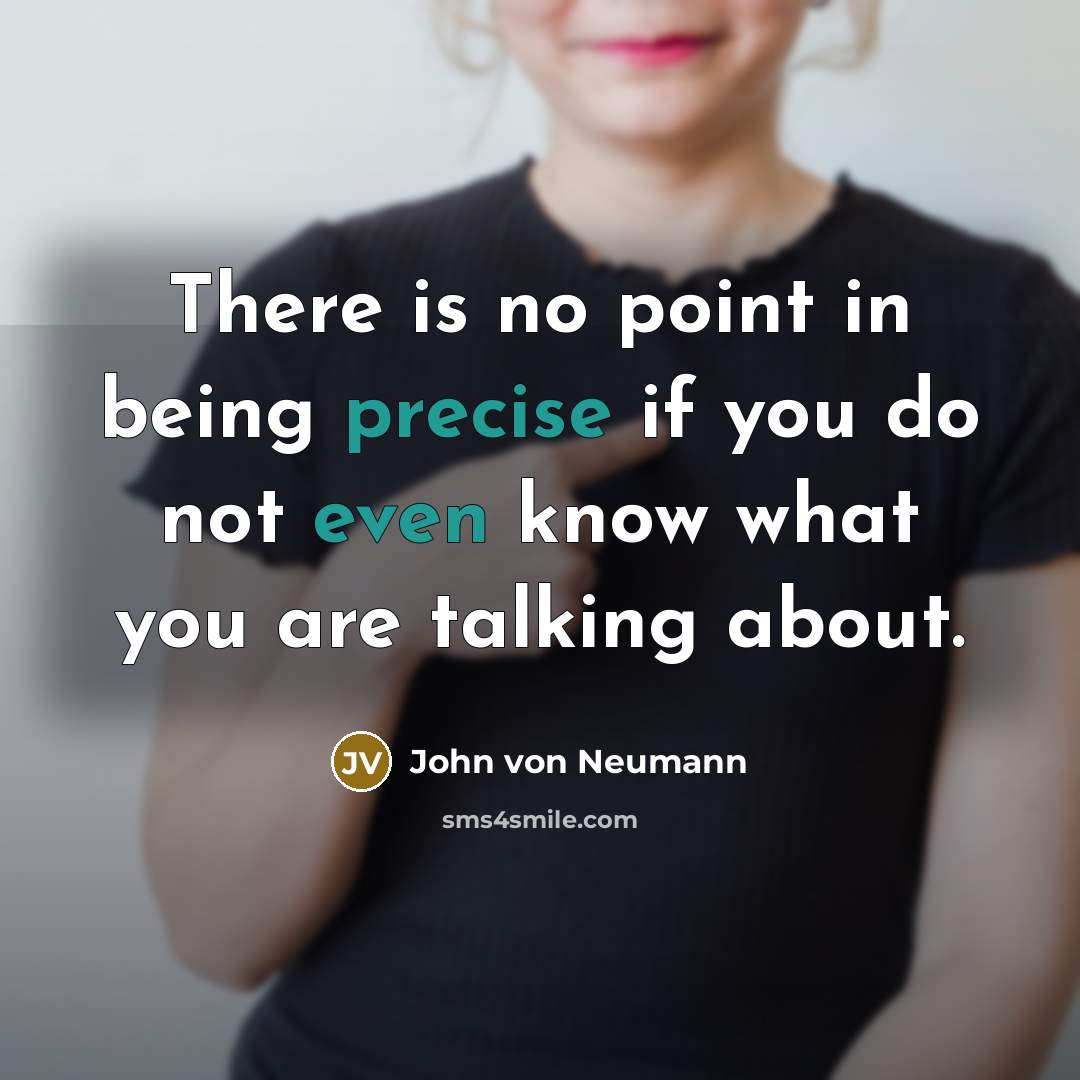 “There is no point in being precise if you do not even know what you are talking about.” quote by John von Neumann