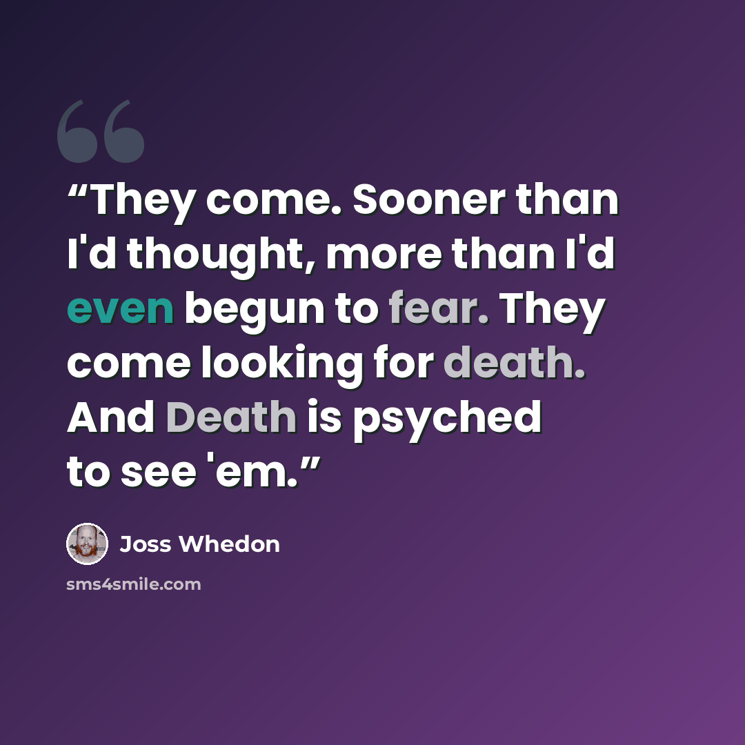 “They come. Sooner than I'd thought, more than I'd even begun to fear. They come looking for death. And Death is psyched to see 'em.” quote by Joss Whedon