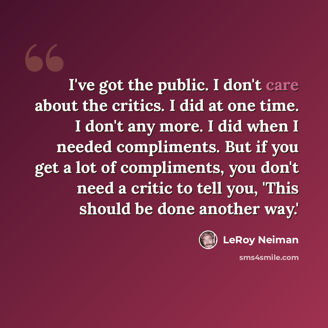 “I've got the public. I don't care about the critics. I did at one time. I don't any more. I did when I needed compliments. But if you get a lot of compliments, you don't need a critic to tell you, 'This should be done another way.'” quote by LeRoy Neiman