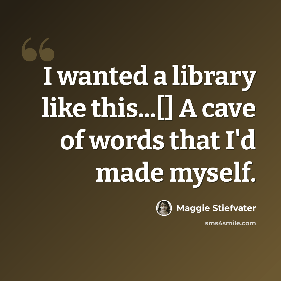 “I wanted a library like this...[] A cave of words that I'd made myself.” quote by Maggie Stiefvater