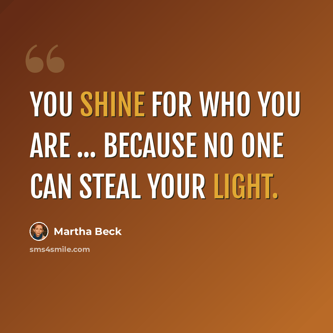 “You shine for who you are ... because no one can steal your light.” quote by Martha Beck