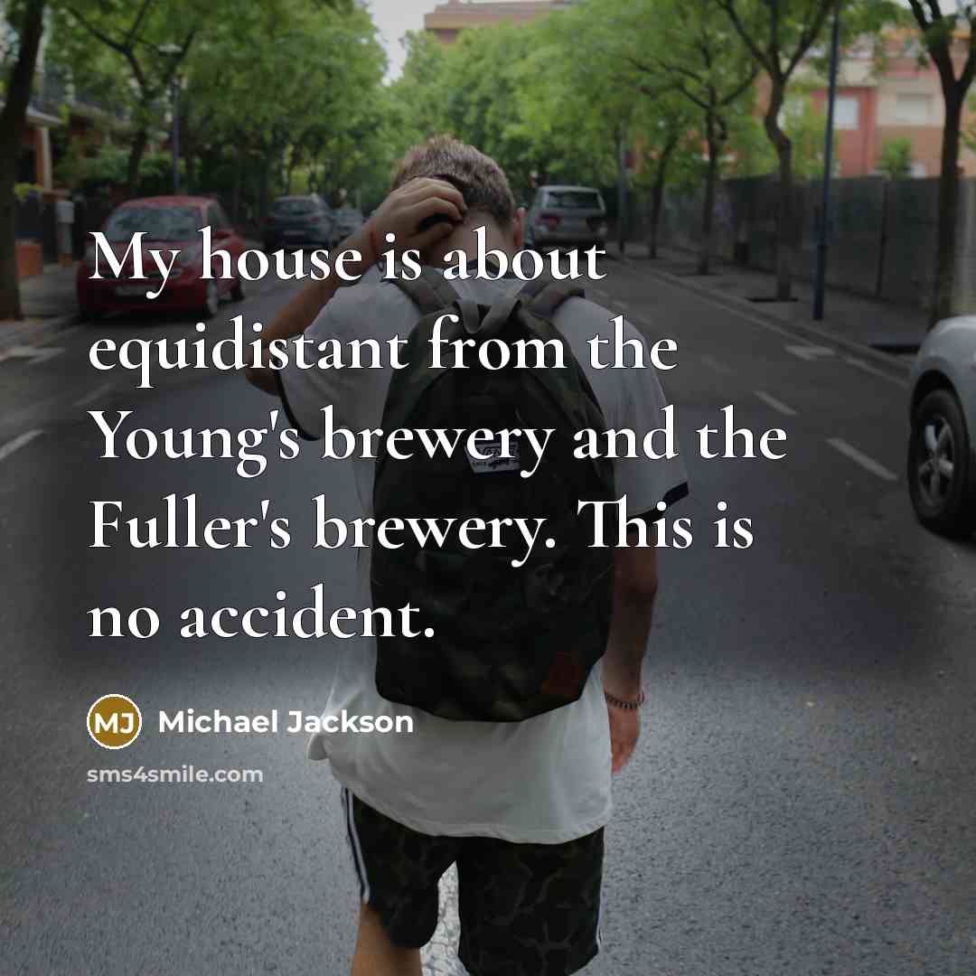 “My house is about equidistant from the Young's brewery and the Fuller's brewery. This is no accident.” quote by Michael Jackson