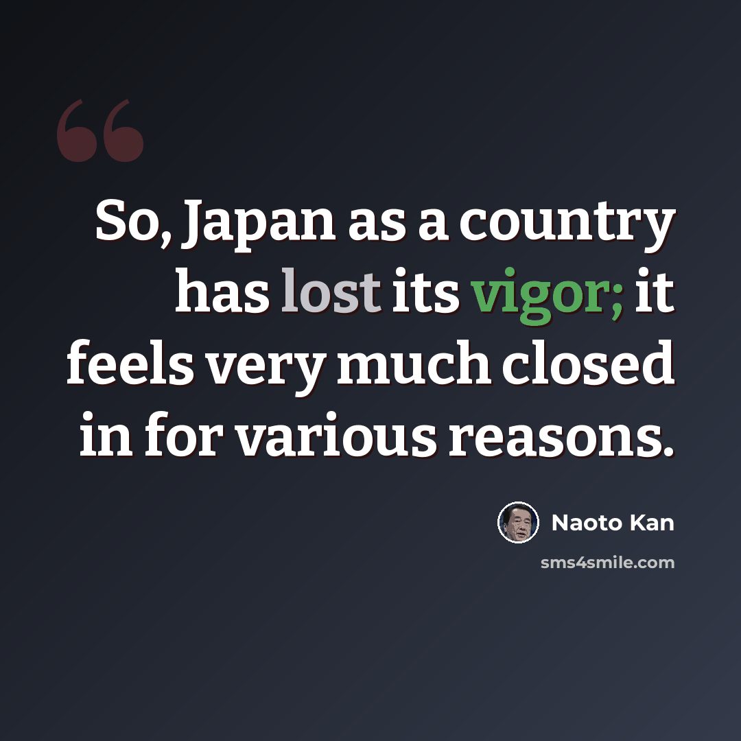 “So, Japan as a country has lost its vigor; it feels very much closed in for various reasons.” quote by Naoto Kan