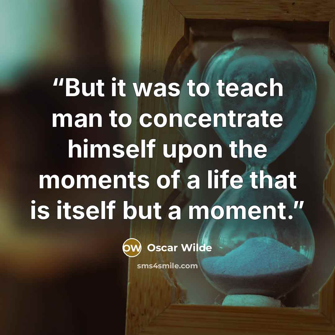 “But it was to teach man to concentrate himself upon the moments of a life that is itself but a moment.” quote by Oscar Wilde