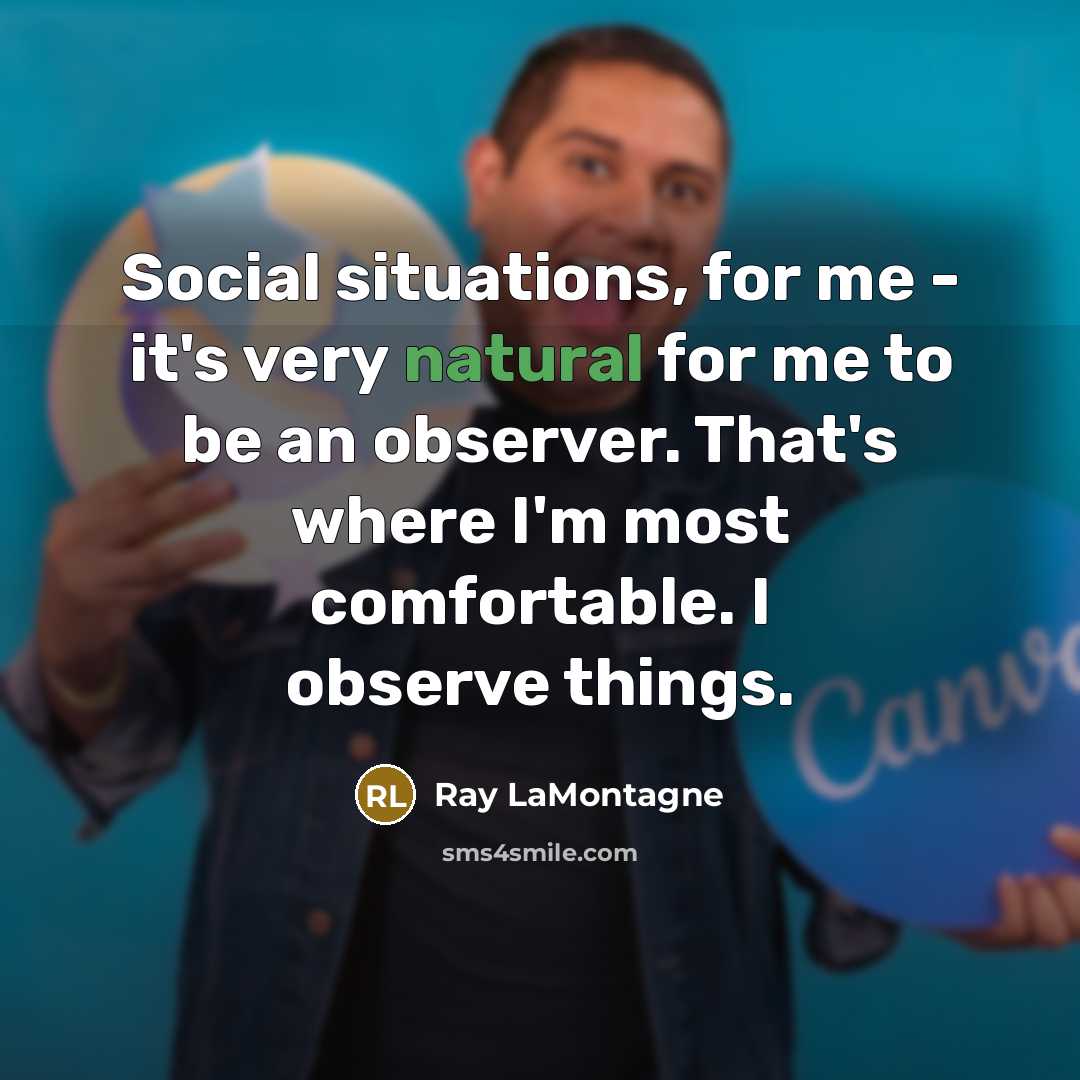 “Social situations, for me - it's very natural for me to be an observer. That's where I'm most comfortable. I observe things.” quote by Ray LaMontagne
