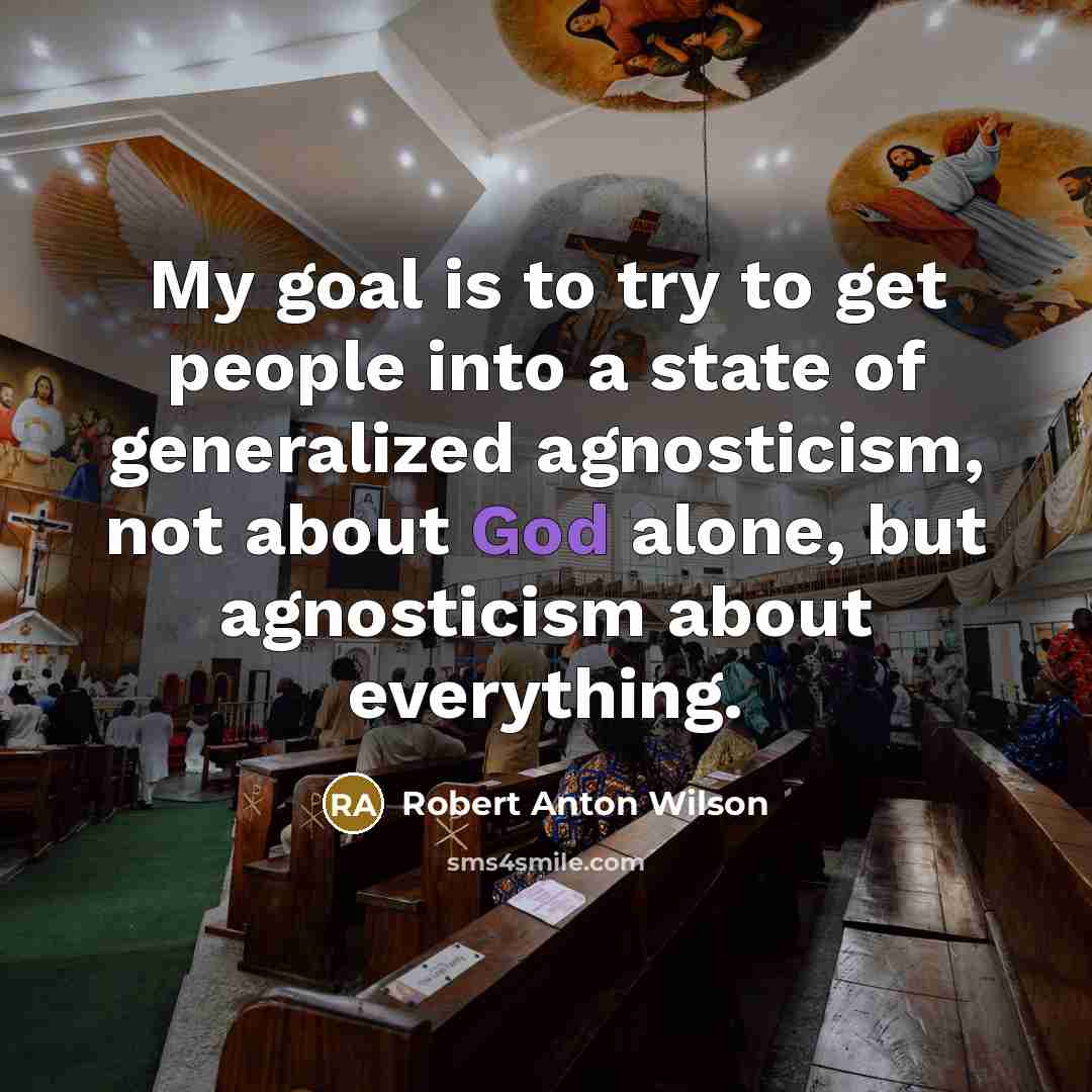 “My goal is to try to get people into a state of generalized agnosticism, not about God alone, but agnosticism about everything.” quote by Robert Anton Wilson