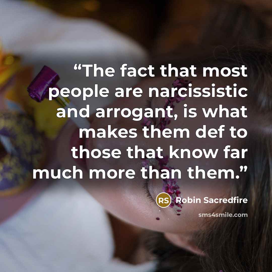 “The fact that most people are narcissistic and arrogant, is what makes them def to those that know far much more than them.” quote by Robin Sacredfire