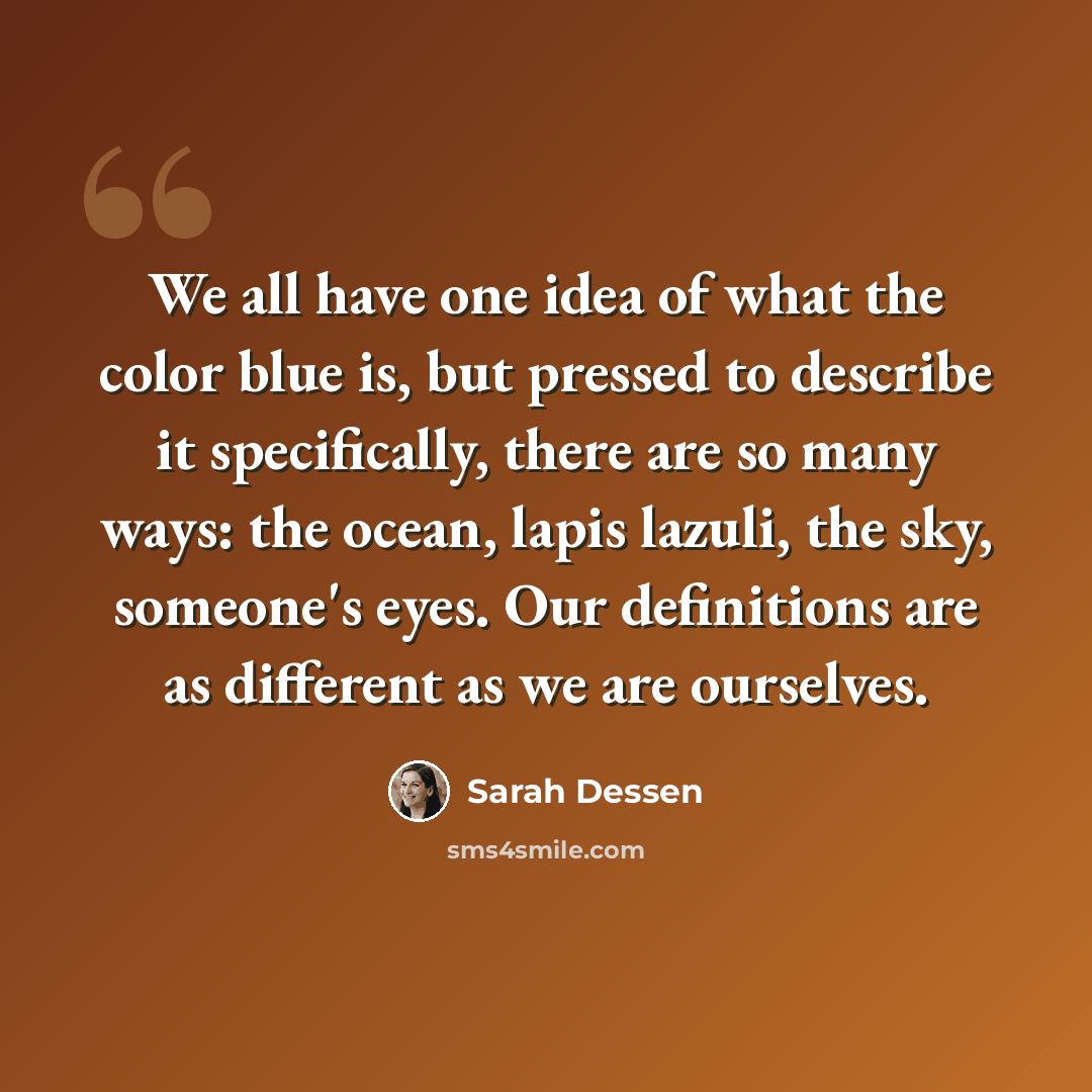 “We all have one idea of what the color blue is, but pressed to describe it specifically, there are so many ways: the ocean, lapis lazuli, the sky, someone's eyes. Our definitions are as different as we are ourselves.” quote by Sarah Dessen