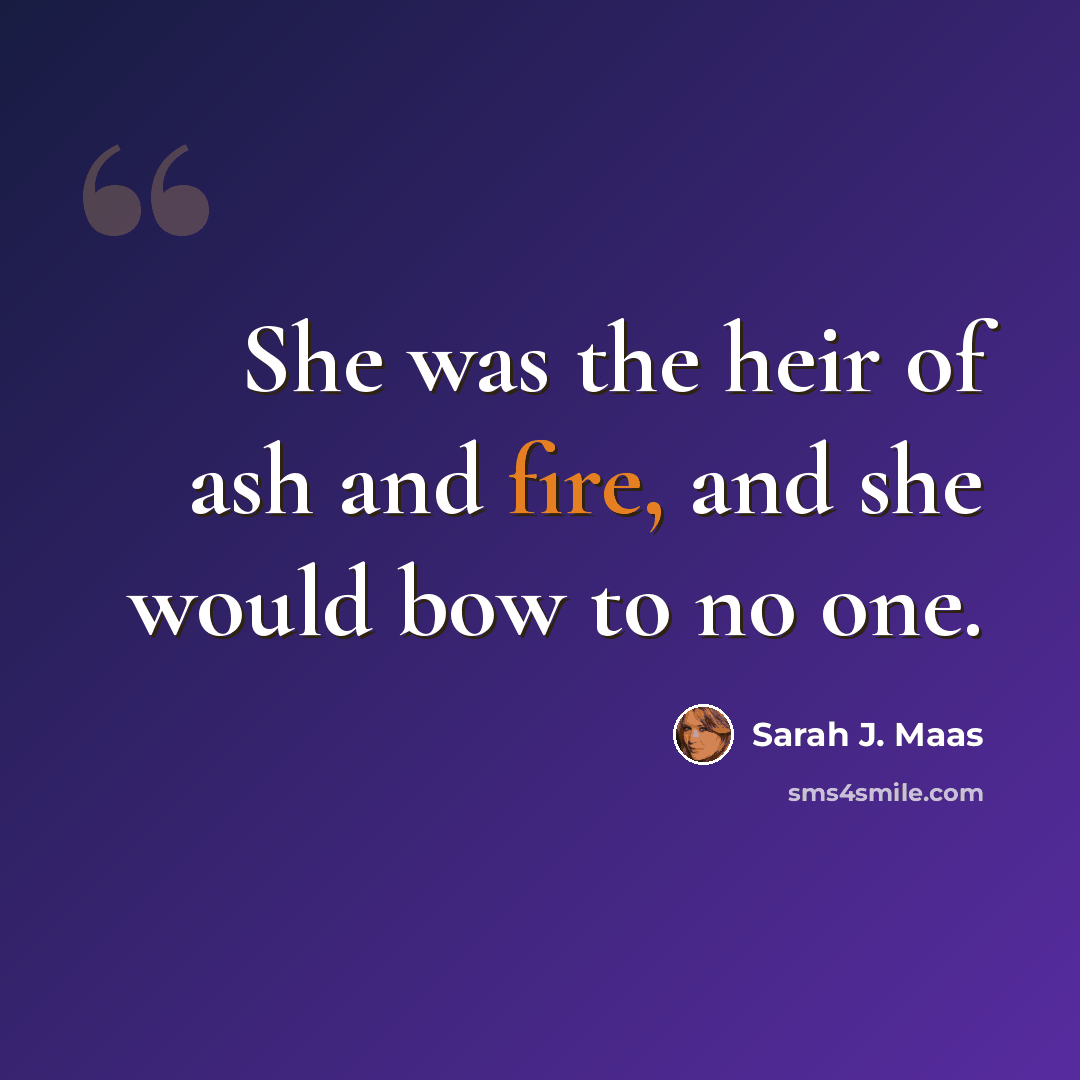 “She was the heir of ash and fire, and she would bow to no one.” quote by Sarah J. Maas