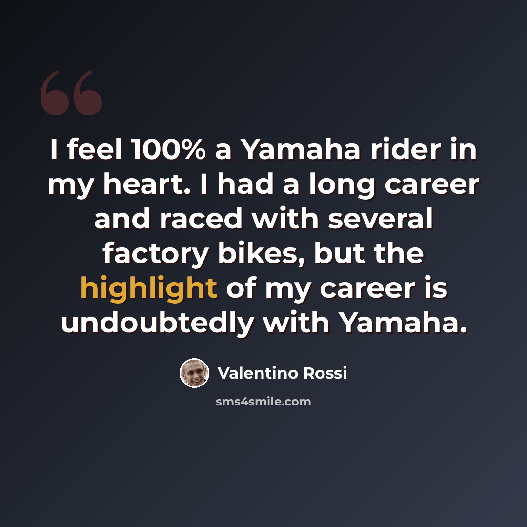 “I feel 100% a Yamaha rider in my heart. I had a long career and raced with several factory bikes, but the highlight of my career is undoubtedly with Yamaha.” quote by Valentino Rossi
