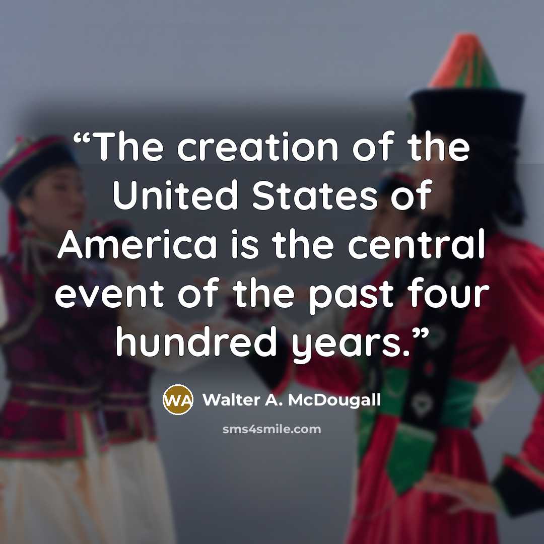 “The creation of the United States of America is the central event of the past four hundred years.” quote by Walter A. McDougall