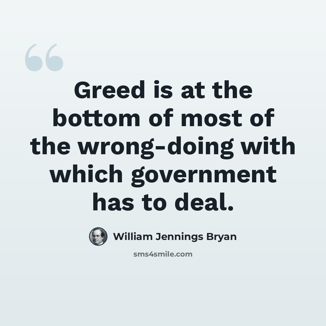 “Greed is at the bottom of most of the wrong-doing with which government has to deal.” quote by William Jennings Bryan
