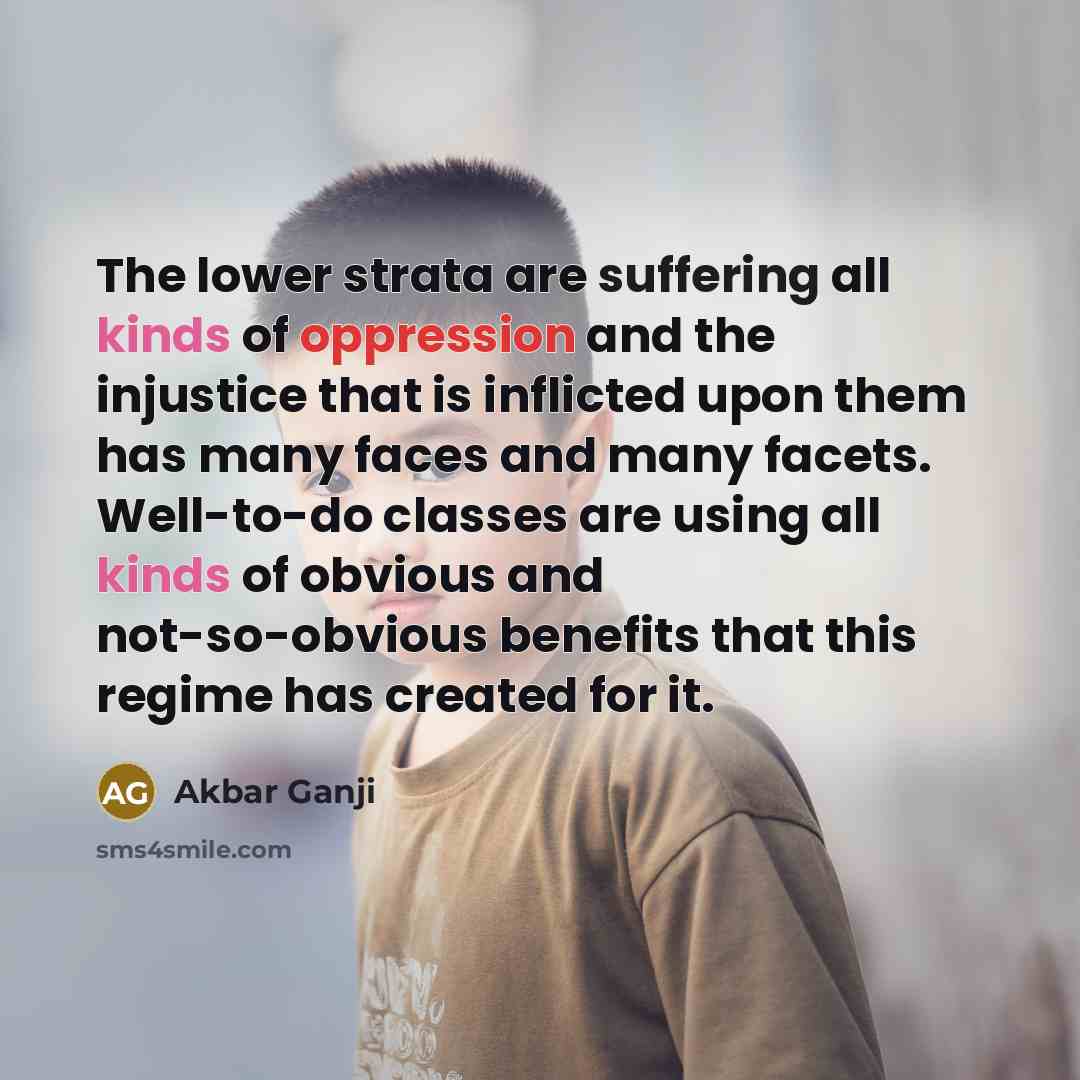 “The lower strata are suffering all kinds of oppression and the injustice that is inflicted upon them has many faces and many facets. Well-to-do classes are using all kinds of obvious and not-so-obvious benefits that this regime has created for it.” quote by Akbar Ganji