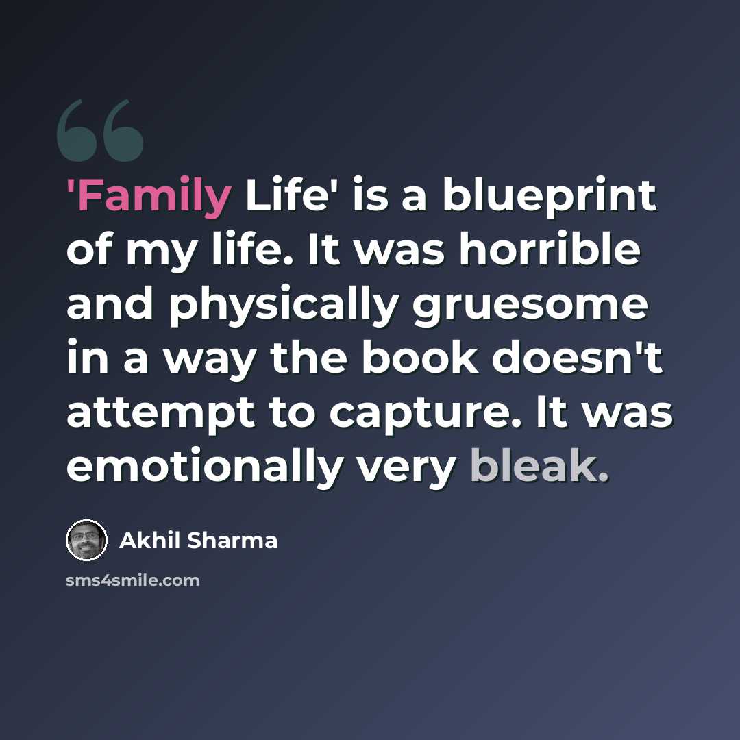 “'Family Life' is a blueprint of my life. It was horrible and physically gruesome in a way the book doesn't attempt to capture. It was emotionally very bleak.” quote by Akhil Sharma