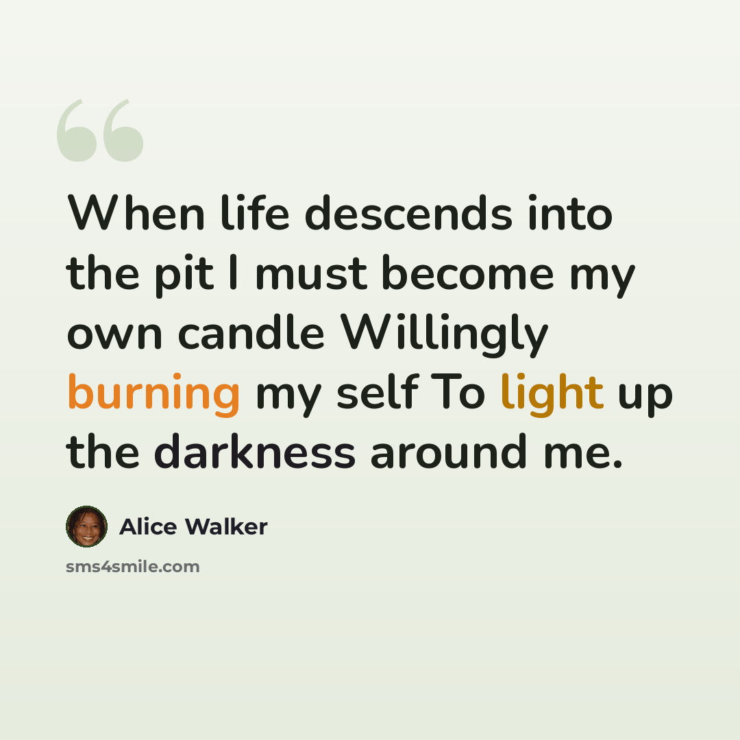 “When life descends into the pit I must become my own candle Willingly burning my self To light up the darkness around me.” quote by Alice Walker