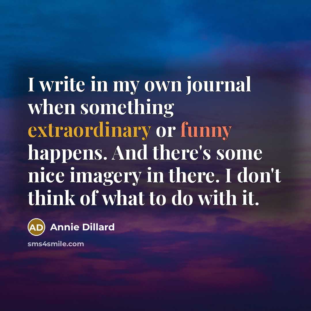 “I write in my own journal when something extraordinary or funny happens. And there's some nice imagery in there. I don't think of what to do with it.” quote by Annie Dillard