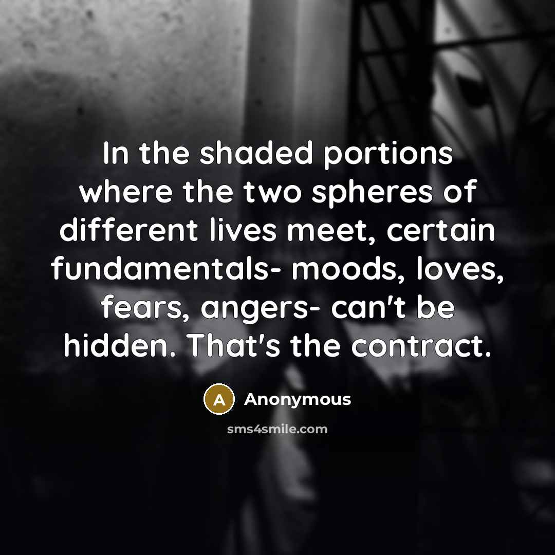 “In the shaded portions where the two spheres of different lives meet, certain fundamentals- moods, loves, fears, angers- can't be hidden. That's the contract.” quote by Anonymous