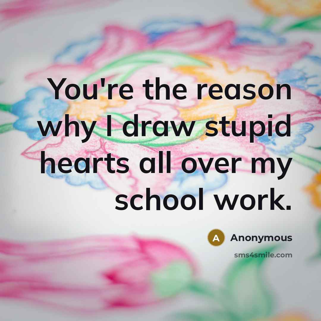 “You're the reason why I draw stupid hearts all over my school work.” quote by Anonymous