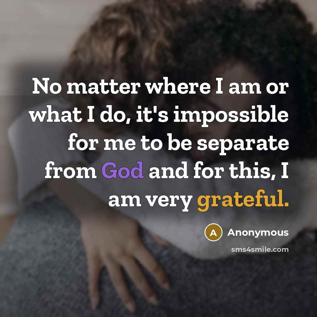 “No matter where I am or what I do, it's impossible for me to be separate from God and for this, I am very grateful.” quote by Anonymous