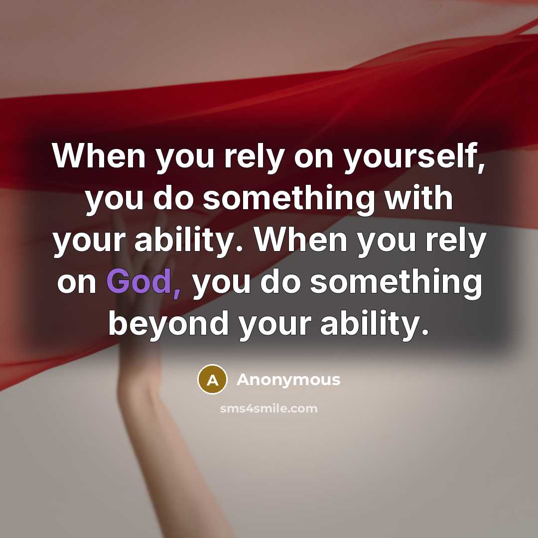 “When you rely on yourself, you do something with your ability. When you rely on God, you do something beyond your ability.” quote by Anonymous