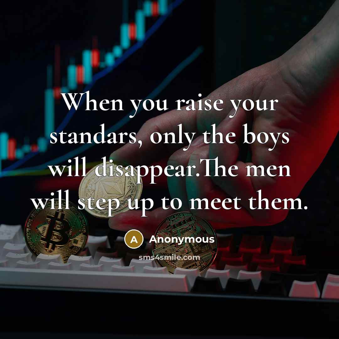 “When you raise your standars, only the boys will disappear.The men will step up to meet them.” quote by Anonymous
